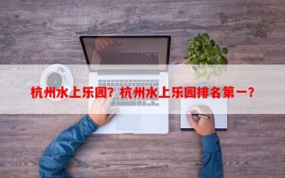 杭州水上乐园？杭州水上乐园排名第一？