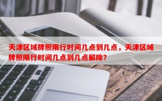 天津区域牌照限行时间几点到几点，天津区域牌照限行时间几点到几点解除？