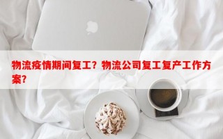 物流疫情期间复工？物流公司复工复产工作方案？