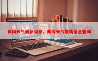 黄冈天气最新消息，黄冈天气最新消息查询