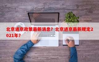 北京进京政策最新消息？北京进京最新规定2021年？