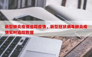 新型肺炎疫情追踪疫情，新型冠状病毒肺炎疫情实时追踪数据