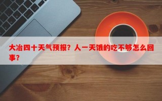 大冶四十天气预报？人一天饿的吃不够怎么回事？