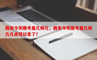西安今天限号是几和几，西安今天限号是几和几几点可以走了？