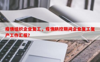 疫情组织企业复工，疫情防控期间企业复工复产工作汇报？