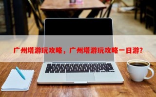 广州塔游玩攻略，广州塔游玩攻略一日游？
