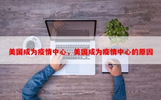 美国成为疫情中心，美国成为疫情中心的原因