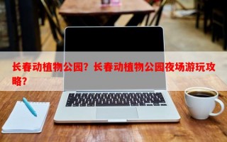 长春动植物公园？长春动植物公园夜场游玩攻略？