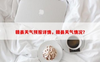 赣县天气预报详情，赣县天气情况？