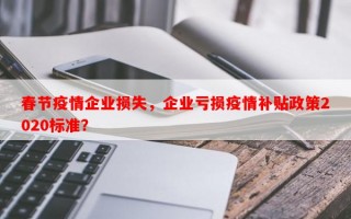 春节疫情企业损失，企业亏损疫情补贴政策2020标准？
