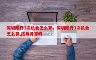 深圳限行3次机会怎么算，深圳限行3次机会怎么算,按每月算吗