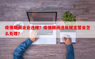 疫情期间企业违规？疫情期间违反规定营业怎么处理？