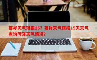 嘉祥天气预报15？嘉祥天气预报15天天气查询菏泽天气情况？