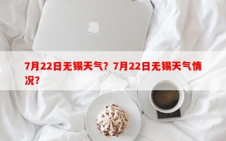 7月22日无锡天气？7月22日无锡天气情况？