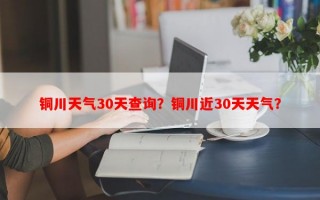 铜川天气30天查询？铜川近30天天气？