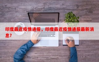 印度最近疫情通报，印度最近疫情通报最新消息？