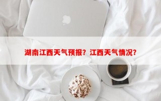 湖南江西天气预报？江西天气情况？