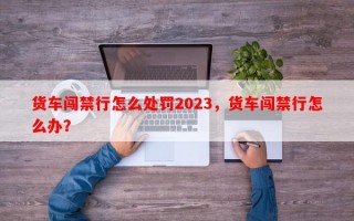 货车闯禁行怎么处罚2023，货车闯禁行怎么办？
