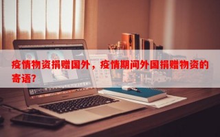 疫情物资捐赠国外，疫情期间外国捐赠物资的寄语？