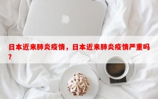 日本近来肺炎疫情，日本近来肺炎疫情严重吗？