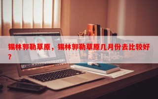 锡林郭勒草原，锡林郭勒草原几月份去比较好？