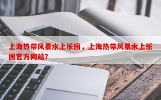 上海热带风暴水上乐园，上海热带风暴水上乐园官方网站？