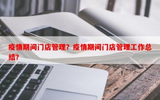 疫情期间门店管理？疫情期间门店管理工作总结？