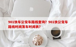 901快车公交车路线查询？901快公交车路线时间发车时间表？