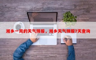 湘乡一周的天气预报，湘乡天气预报7天查询