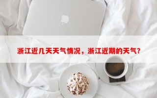 浙江近几天天气情况，浙江近期的天气？