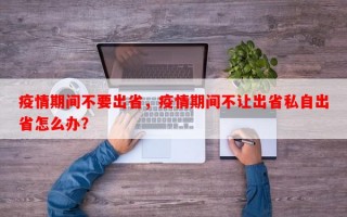 疫情期间不要出省，疫情期间不让出省私自出省怎么办？