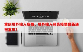 重庆境外输入疫情，境外输入肺炎疫情最新通报重庆？