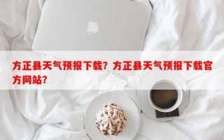 方正县天气预报下载？方正县天气预报下载官方网站？