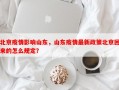 北京疫情影响山东，山东疫情最新政策北京回来的怎么规定？