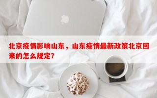北京疫情影响山东，山东疫情最新政策北京回来的怎么规定？