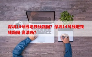 深圳14号线地铁线路图？深圳14号线地铁线路图 高清晰？