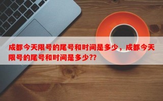 成都今天限号的尾号和时间是多少，成都今天限号的尾号和时间是多少?？