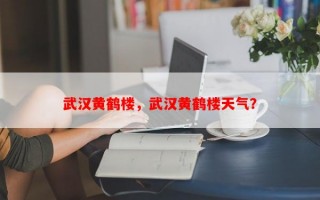 武汉黄鹤楼，武汉黄鹤楼天气？
