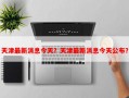 天津最新消息今天？天津最新消息今天公布？