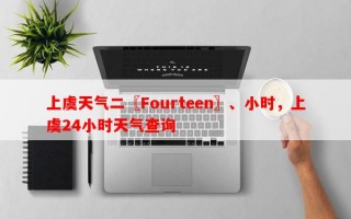 上虞天气二〖Fourteen〗、小时，上虞24小时天气查询