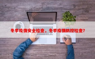 冬季疫情安全检查，冬季疫情防控检查？