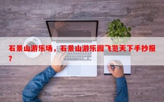 石景山游乐场，石景山游乐园飞览天下手抄报？