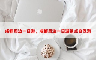 成都周边一日游，成都周边一日游景点自驾游