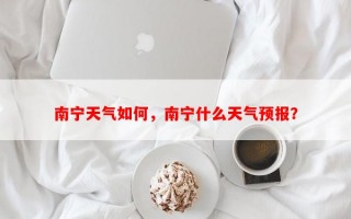 南宁天气如何，南宁什么天气预报？