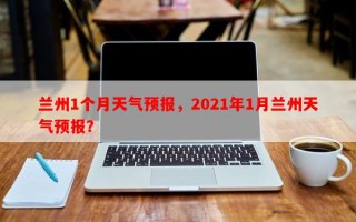 兰州1个月天气预报，2021年1月兰州天气预报？