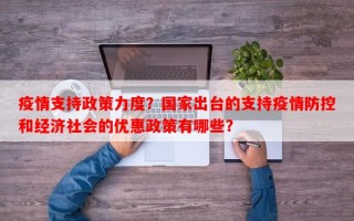 疫情支持政策力度？国家出台的支持疫情防控和经济社会的优惠政策有哪些？