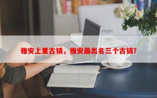 雅安上里古镇，雅安最出名三个古镇？