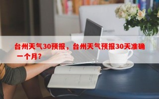 台州天气30预报，台州天气预报30天准确 一个月？