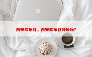 西安欢乐谷，西安欢乐谷好玩吗？