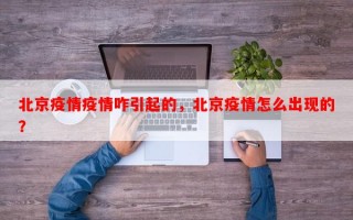 北京疫情疫情咋引起的，北京疫情怎么出现的？